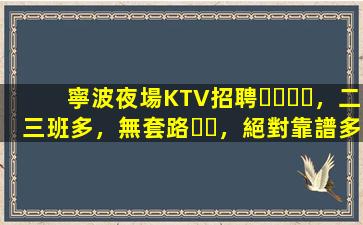 寧波夜場KTV招聘，二三班多，無套路，絕對靠譜多賺